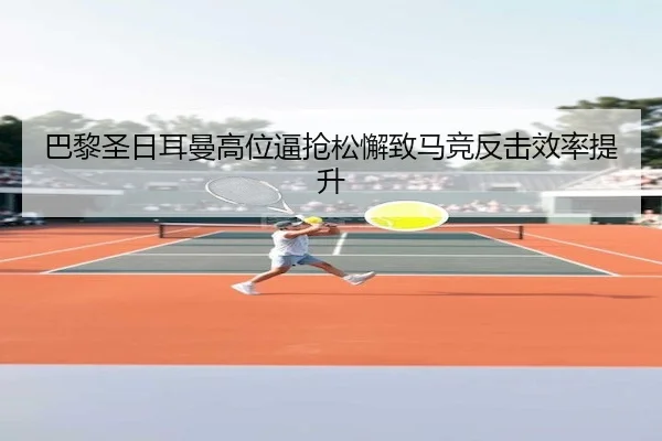 巴黎圣日耳曼高位逼抢松懈致马竞反击效率提升